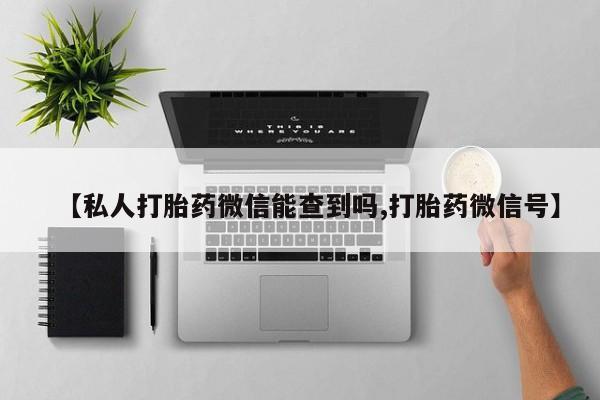 胎停大月份打胎药微信【私人打胎药微信能查到吗,打胎药微信号】