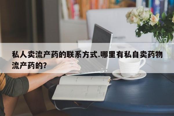 胎停大月份打胎药微信私人卖流产药的联系方式.哪里有私自卖药物流产药的？