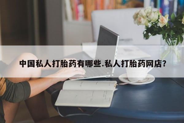 胎停大月份打胎药微信中国私人打胎药有哪些.私人打胎药网店？
