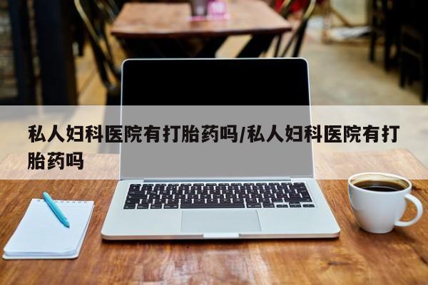 胎停大月份打胎药微信私人妇科医院有打胎药吗/私人妇科医院有打胎药吗