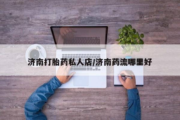 胎停大月份打胎药微信济南打胎药私人店/济南药流哪里好