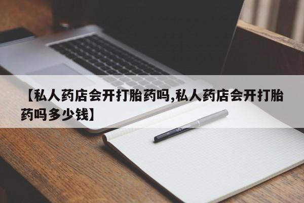 胎停大月份打胎药微信【私人药店会开打胎药吗,私人药店会开打胎药吗多少钱】