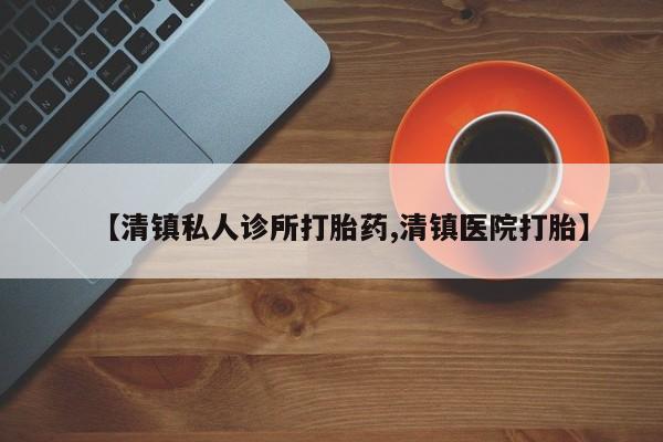 胎停大月份打胎药微信【清镇私人诊所打胎药,清镇医院打胎】