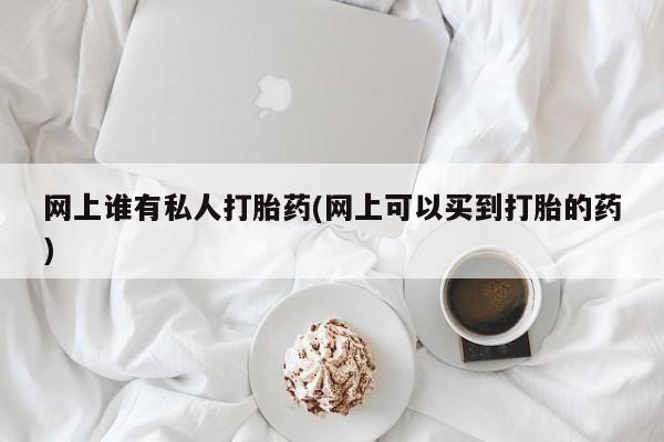 胎停大月份打胎药微信网上谁有私人打胎药(网上可以买到打胎的药)