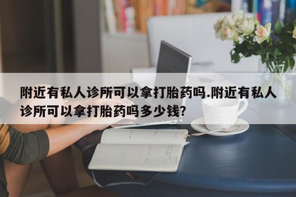 胎停大月份打胎药微信附近有私人诊所可以拿打胎药吗.附近有私人诊所可以拿打胎药吗多少钱？