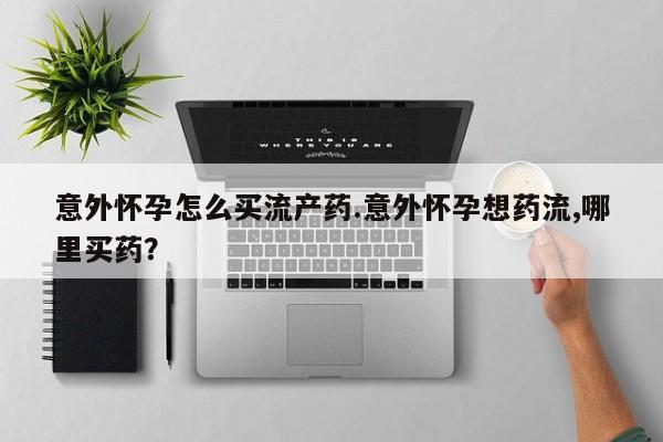 胎停大月份打胎药微信意外怀孕怎么买流产药.意外怀孕想药流,哪里买药？