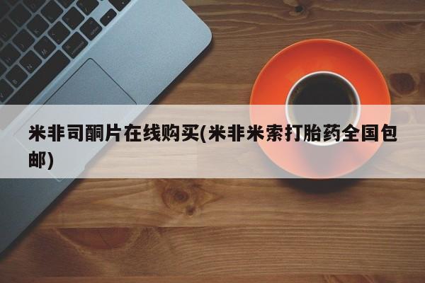 胎停大月份打胎药微信米非司酮片在线购买(米非米索打胎药全国包邮)