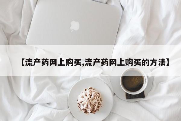 胎停大月份打胎药微信【流产药网上购买,流产药网上购买的方法】