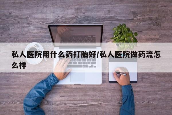 胎停大月份打胎药微信私人医院用什么药打胎好/私人医院做药流怎么样