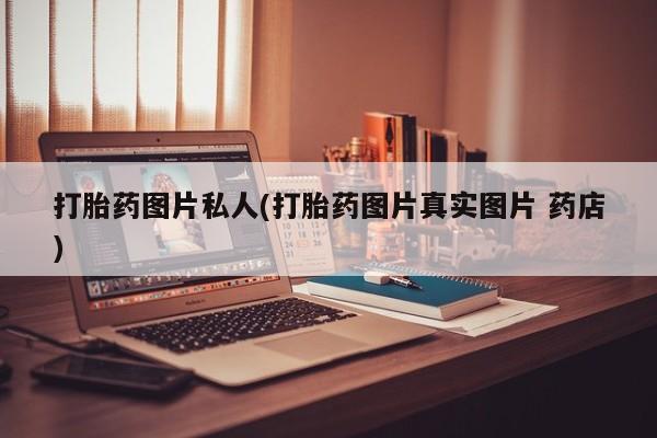 胎停大月份打胎药微信打胎药图片私人(打胎药图片真实图片 药店)