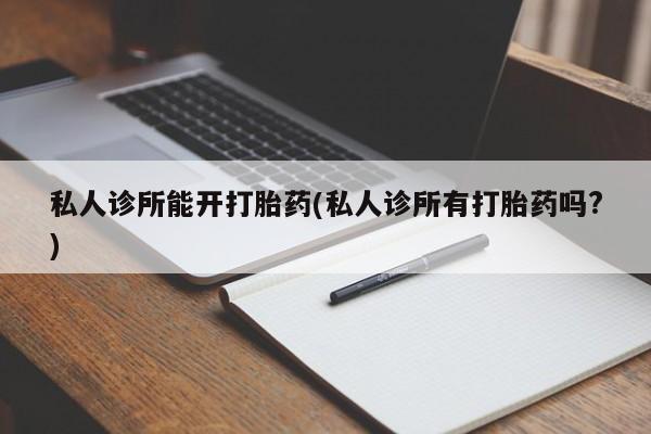 胎停大月份打胎药微信私人诊所能开打胎药(私人诊所有打胎药吗?)