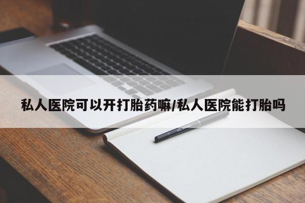 胎停大月份打胎药微信私人医院可以开打胎药嘛/私人医院能打胎吗