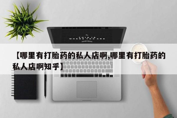 胎停大月份打胎药微信【哪里有打胎药的私人店啊,哪里有打胎药的私人店啊知乎】