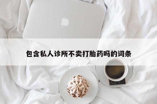 胎停大月份打胎药微信包含私人诊所不卖打胎药吗的词条