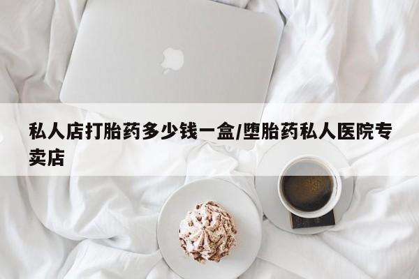 胎停大月份打胎药微信私人店打胎药多少钱一盒/堕胎药私人医院专卖店