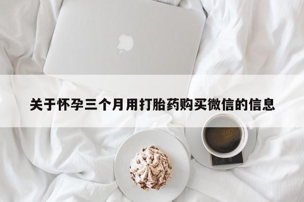 胎停大月份打胎药微信关于怀孕三个月用打胎药购买微信的信息