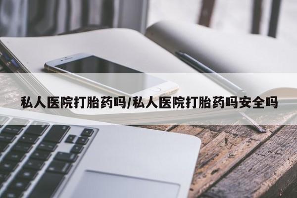 胎停大月份打胎药微信私人医院打胎药吗/私人医院打胎药吗安全吗