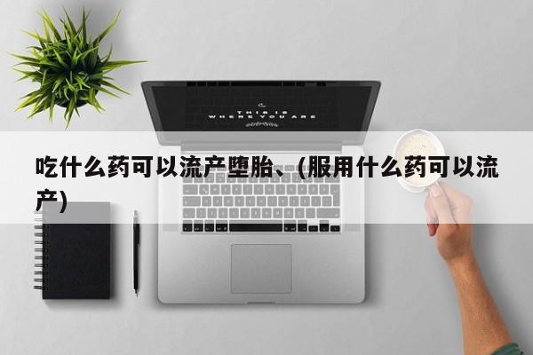 胎停大月份打胎药微信吃什么药可以流产堕胎、(服用什么药可以流产)