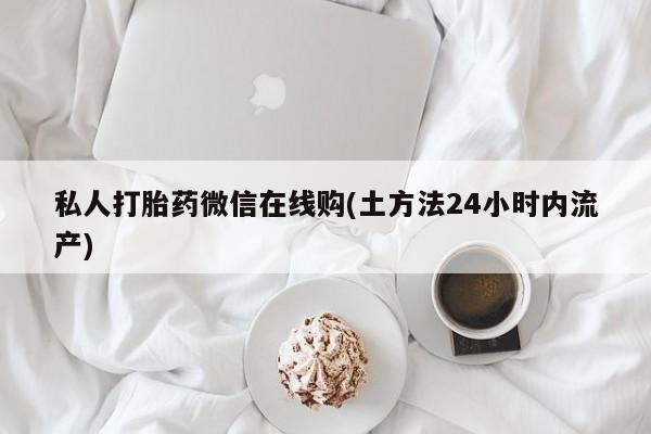胎停大月份打胎药微信私人打胎药微信在线购(土方法24小时内流产)