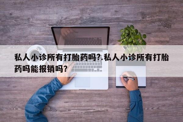 胎停大月份打胎药微信私人小诊所有打胎药吗?.私人小诊所有打胎药吗能报销吗？