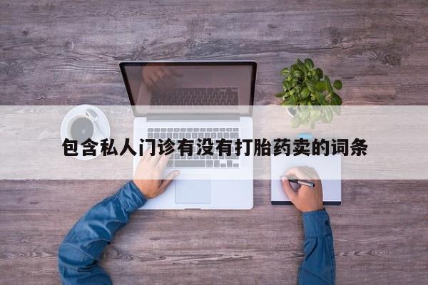 胎停大月份打胎药微信包含私人门诊有没有打胎药卖的词条
