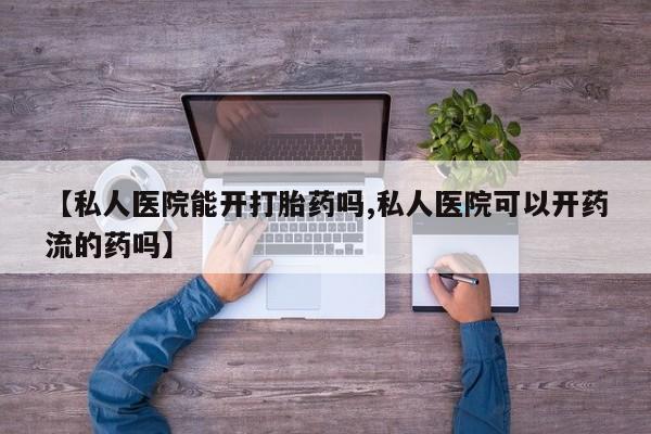 胎停大月份打胎药微信【私人医院能开打胎药吗,私人医院可以开药流的药吗】