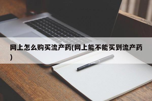 胎停大月份打胎药微信网上怎么购买流产药(网上能不能买到流产药)