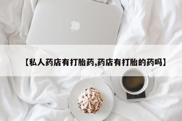 胎停大月份打胎药微信【私人药店有打胎药,药店有打胎的药吗】