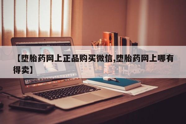 胎停大月份打胎药微信【堕胎药网上正品购买微信,堕胎药网上哪有得卖】