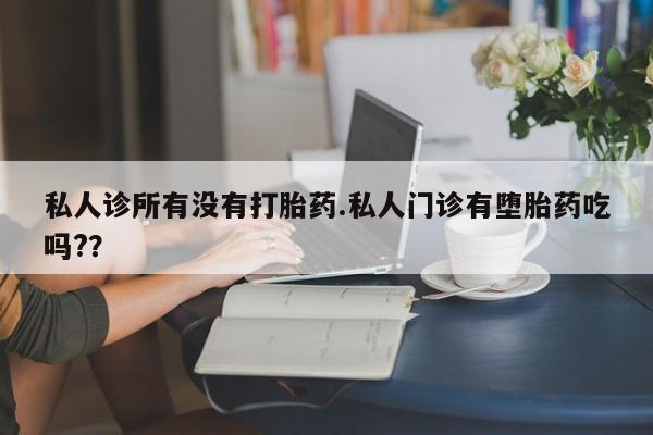 胎停大月份打胎药微信私人诊所有没有打胎药.私人门诊有堕胎药吃吗?？
