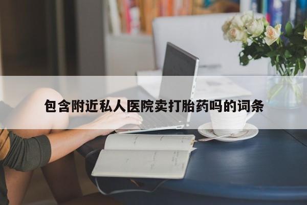 胎停大月份打胎药微信包含附近私人医院卖打胎药吗的词条