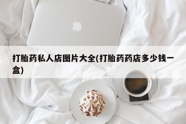 胎停大月份打胎药微信打胎药私人店图片大全(打胎药药店多少钱一盒)