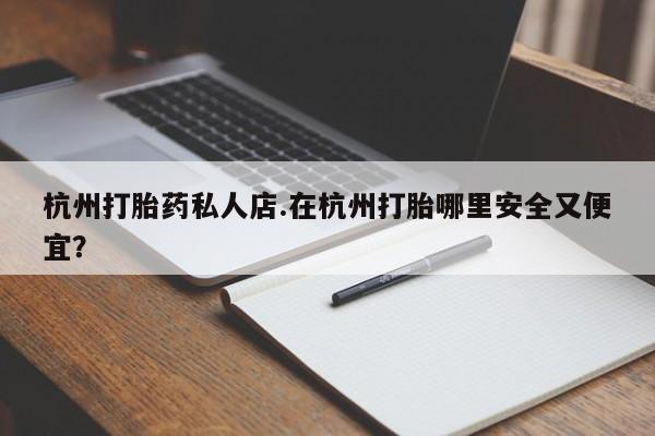 胎停大月份打胎药微信杭州打胎药私人店.在杭州打胎哪里安全又便宜？