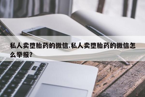 胎停大月份打胎药微信私人卖堕胎药的微信.私人卖堕胎药的微信怎么举报？
